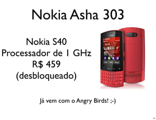 Nokia Asha 303
     Nokia S40
Processador de 1 GHz
       R$ 459
   (desbloqueado)

        Já vem com o Angry Birds! ;-)

                                        14
 