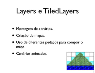 Layers e TiledLayers

• Montagem de cenários.
• Criação de mapas.
• Uso de diferentes pedaços para compôr o
  mapa.
• Cenários animados.

                                            19
 