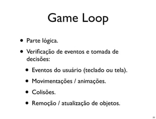 Game Loop
• Parte lógica.
• Veriﬁcação de eventos e tomada de
  decisões:
 • Eventos do usuário (teclado ou tela).
 • Movimentações / animações.
 • Colisões.
 • Remoção / atualização de objetos.
                                           20
 