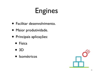 Engines
• Facilitar desenvolvimento.
• Maior produtividade.
• Principais aplicações:
 • Física
 • 3D
 • Isométricos
                               21
 