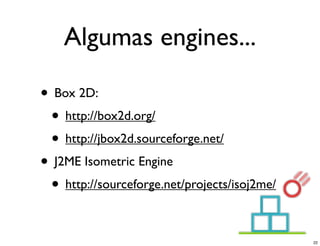 Algumas engines...

• Box 2D:
 • http://box2d.org/
 • http://jbox2d.sourceforge.net/
• J2ME Isometric Engine
 • http://sourceforge.net/projects/isoj2me/

                                              22
 