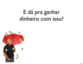 E dá pra ganhar
dinheiro com isso?




                     23
 