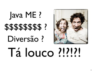 Java ME ?
$$$$$$$$ ?
 Diversão ?
Tá louco ?!?!?!
                  3
 
