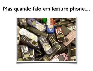 Mas quando falo em feature phone....




                                       9
 