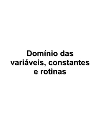 Domínio das
variáveis, constantes
      e rotinas
 