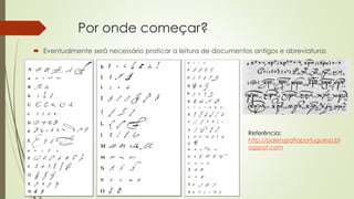 Por onde começar?
 Eventualmente será necessário praticar a leitura de documentos antigos e abreviaturas
Referência:
http://paleografiaportuguesa.bl
ogspot.com
 