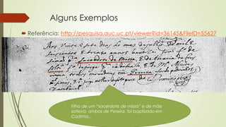 Alguns Exemplos
 Referência: http://pesquisa.auc.uc.pt/viewer?id=36145&FileID=55627
Filho de um “sacerdote de missa” e de mãe
solteira, ambos de Pereira, foi baptizado em
Cadima...
 