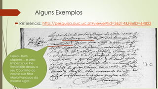 Alguns Exemplos
 Referência: http://pesquisa.auc.uc.pt/viewer?id=36214&FileID=64823
Deixou hum
alqueire… e pela
limpeza que lhe
tinha feito deixou o
seu Coartinho da
casa a sua filha
Maria Francisca da
mesmo lugar...
 