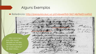 Alguns Exemplos
 Referência: http://pesquisa.auc.uc.pt/viewer?id=36214&FileID=64962
… não comungou
por não haver
ermida no tal sitio
da Fervença nem
ter casa capaz pª
se dizer Missa...
 