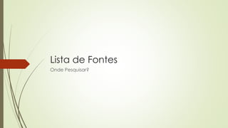 Lista de Fontes
Onde Pesquisar?
 
