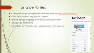Lista de Fontes
 Os Registos paroquiais digitalizados encontram-se em http://www.tombo.pt/
 Basta pesquisar pela freguesia de Cadima
 Este site agrega ligações para todos os arquivos nacionais
 Actualizado diariamente
 Talvez faça de Portugal o país mais preparado neste aspecto
 