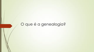 O que é a genealogia?
 