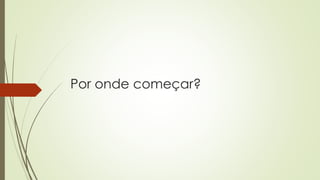 Por onde começar?
 