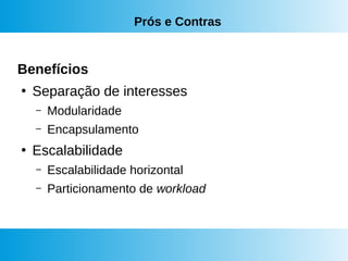 Prós e Contras
Benefícios
●
Separação de interesses
– Modularidade
– Encapsulamento
●
Escalabilidade
– Escalabilidade horizontal
– Particionamento de workload
 