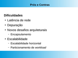 Prós e Contras
Dificuldades
●
Latência de rede
●
Depuração
●
Novos desafios arquiteturais
– Encapsulamento
●
Escalabilidade
– Escalabilidade horizontal
– Particionamento de workload
 