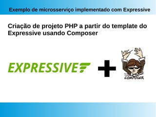Exemplo de microsserviço implementado com Expressive
Criação de projeto PHP a partir do template do
Expressive usando Composer
 