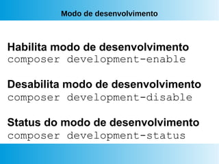 Modo de desenvolvimento
Habilita modo de desenvolvimento
composer development-enable
Desabilita modo de desenvolvimento
composer development-disable
Status do modo de desenvolvimento
composer development-status
 