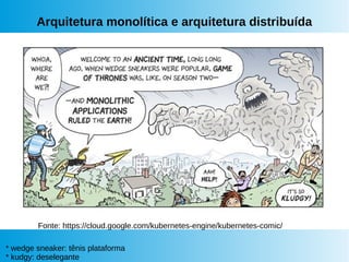 Arquitetura monolítica e arquitetura distribuída
Fonte: https://cloud.google.com/kubernetes-engine/kubernetes-comic/
* wedge sneaker: tênis plataforma
* kudgy: deselegante
 