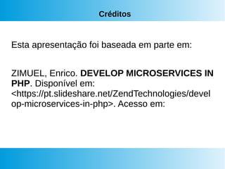 Créditos
Esta apresentação foi baseada em parte em:
ZIMUEL, Enrico. DEVELOP MICROSERVICES IN
PHP. Disponível em:
<https://pt.slideshare.net/ZendTechnologies/devel
op-microservices-in-php>. Acesso em:
 