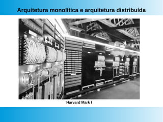 Arquitetura monolítica e arquitetura distribuída
Harvard Mark I
 