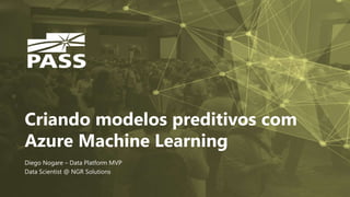 Criando modelos preditivos com
Azure Machine Learning
Diego Nogare – Data Platform MVP
Data Scientist @ NGR Solutions
 