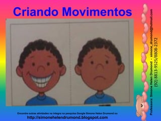 Professora:SimoneHelenDrumond-simone_drumond@hotmail.com
(92)8813-9525/8808-2372
Encontre outras atividades na integra na pesquisa Google Simone Helen Drumond ou
http://simonehelendrumond.blogspot.com
Criando Movimentos