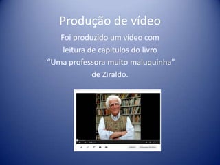 Produção de vídeo
Foi produzido um vídeo com
leitura de capítulos do livro
“Uma professora muito maluquinha”
de Ziraldo.

 