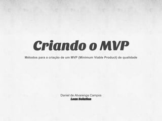 Criando o MVP
Métodos para a criação de um MVP (Minimum Viable Product) de qualidade




                      Daniel de Alvarenga Campos
                             Lean Solution
 