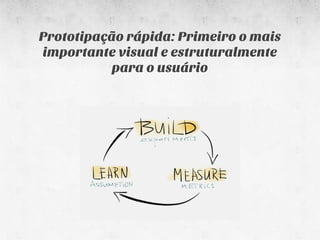 Prototipação rápida: Primeiro o mais
importante visual e estruturalmente
           para o usuário
 