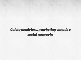 Colete usuários… marketing em ads e
          social networks
 