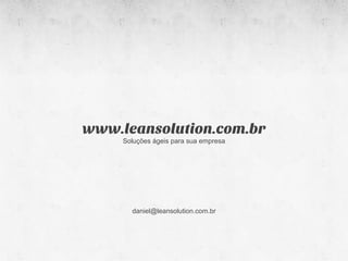 www.leansolution.com.br
     Soluções ágeis para sua empresa




       daniel@leansolution.com.br
 
