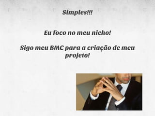 Simples!!!


       Eu foco no meu nicho!

Sigo meu BMC para a criação de meu
             projeto!
 