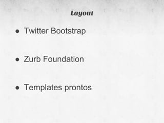 Layout

● Twitter Bootstrap


● Zurb Foundation


● Templates prontos
 