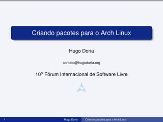 Criando pacotes para o Arch Linux

                    Hugo Doria

                 contato@hugodoria.org


     10o Fórum Internacional de Software Livre




1                Hugo Doria   Criando pacotes para o Arch Linux
 