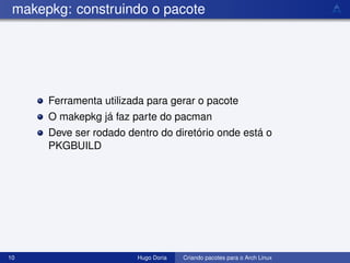 makepkg: construindo o pacote




      Ferramenta utilizada para gerar o pacote
      O makepkg já faz parte do pacman
      Deve ser rodado dentro do diretório onde está o
      PKGBUILD




10                      Hugo Doria   Criando pacotes para o Arch Linux
 