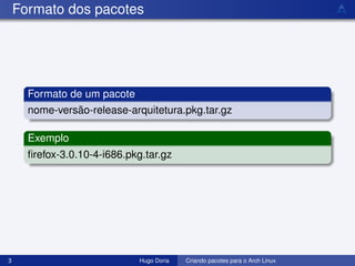 Formato dos pacotes




      Formato de um pacote
      nome-versão-release-arquitetura.pkg.tar.gz

      Exemplo
      ﬁrefox-3.0.10-4-i686.pkg.tar.gz




3                             Hugo Doria   Criando pacotes para o Arch Linux
 