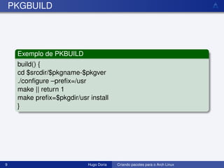 PKGBUILD




     Exemplo de PKBUILD
     build() {
     cd $srcdir/$pkgname-$pkgver
     ./conﬁgure –preﬁx=/usr
     make || return 1
     make preﬁx=$pkgdir/usr install
     }




9                           Hugo Doria   Criando pacotes para o Arch Linux
 