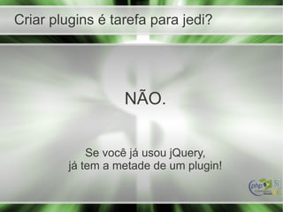 Criar plugins é tarefa para jedi?
NÃO.
Se você já usou jQuery,
já tem a metade de um plugin!
 