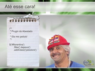 Até esse cara!
/**
* Prugin do Abestado
*
* Ela me çeduis!
*/
$('#florentina')
.filter('.dejesus')
.addClass('çedutora');
 
