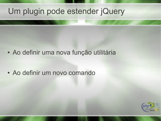 Um plugin pode estender jQuery
● Ao definir uma nova função utilitária
● Ao definir um novo comando
 