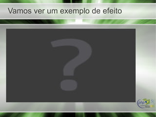 Vamos ver um exemplo de efeito
 