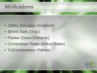 Minificadores
● JSMin (Douglas Crockford)
● Shrink Safe (Dojo)
● Packer (Dean Edwards)
● Compressor Rater (Arthur Blake)
● YUICompressor (Yahoo)
 