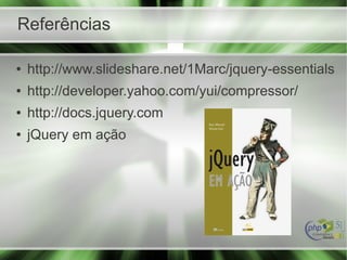 Referências
● http://www.slideshare.net/1Marc/jquery-essentials
● http://developer.yahoo.com/yui/compressor/
● http://docs.jquery.com
● jQuery em ação
 