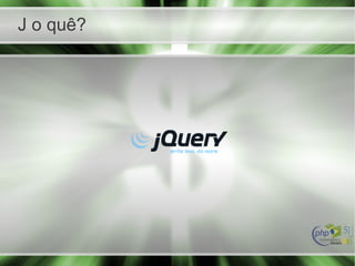 J o quê?
 