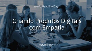 Criando Produtos Digitais
com Empatia
OUTUBRO/ 2017
World Usability Day
 