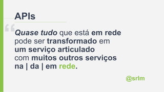 APIs
Quase tudo que está em rede
pode ser transformado em
um serviço articulado
com muitos outros serviços
na | da | em rede.
@srlm
 