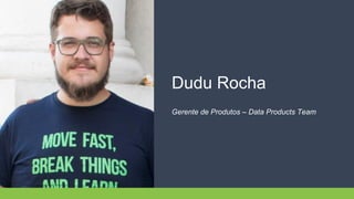 Dudu Rocha
Gerente de Produtos – Data Products Team
 