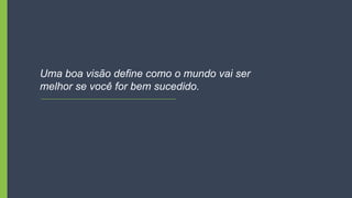 Uma boa visão define como o mundo vai ser
melhor se você for bem sucedido.
 
