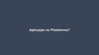 Aplicação ou Plataforma?
 