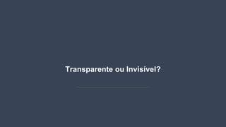 Transparente ou Invisível?
 